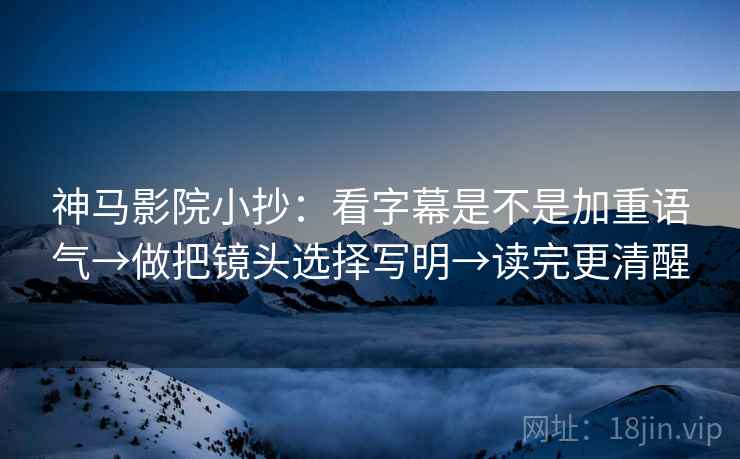 神马影院小抄：看字幕是不是加重语气→做把镜头选择写明→读完更清醒