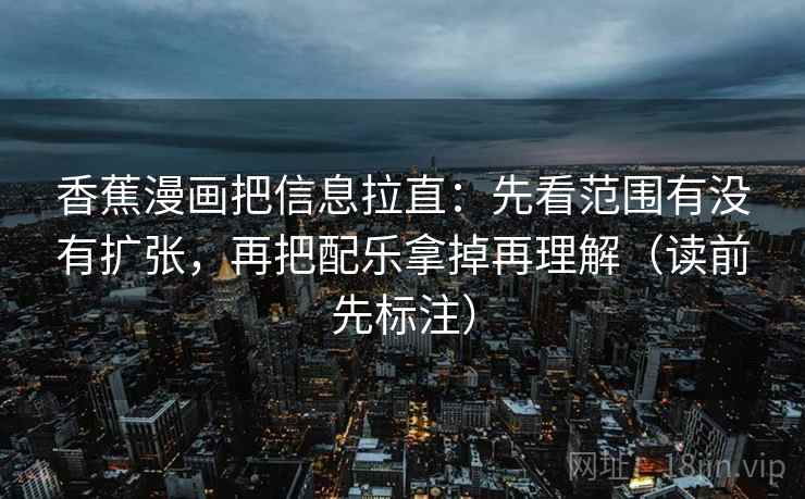 香蕉漫画把信息拉直：先看范围有没有扩张，再把配乐拿掉再理解（读前先标注）