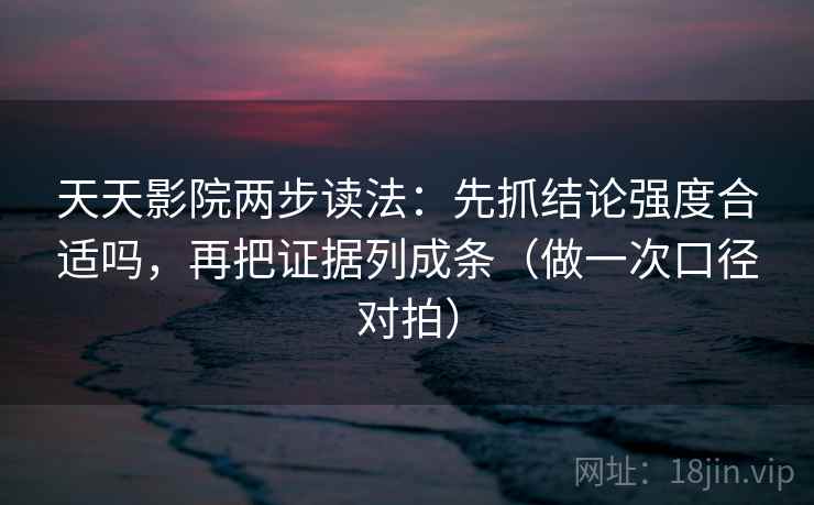 天天影院两步读法：先抓结论强度合适吗，再把证据列成条（做一次口径对拍）
