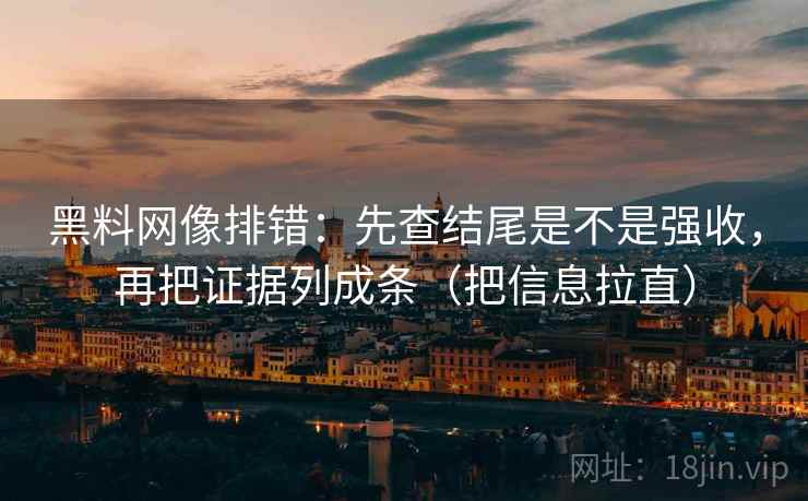 黑料网像排错：先查结尾是不是强收，再把证据列成条（把信息拉直）