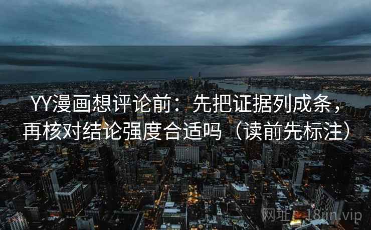 YY漫画想评论前：先把证据列成条，再核对结论强度合适吗（读前先标注）