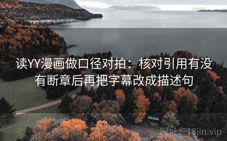 读YY漫画做口径对拍：核对引用有没有断章后再把字幕改成描述句