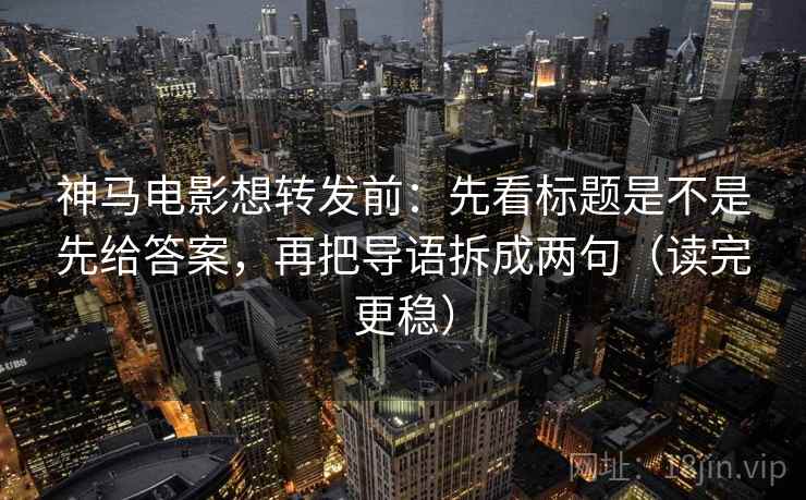 神马电影想转发前：先看标题是不是先给答案，再把导语拆成两句（读完更稳）
