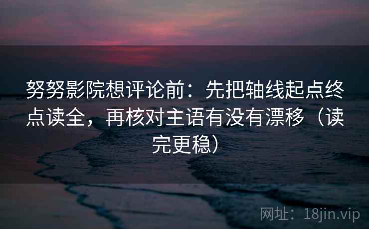 努努影院想评论前：先把轴线起点终点读全，再核对主语有没有漂移（读完更稳）