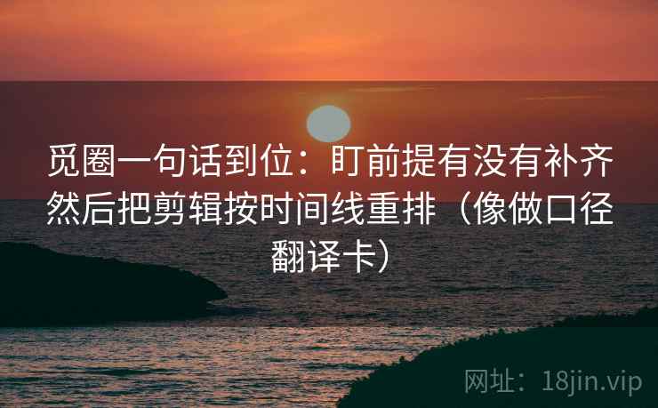觅圈一句话到位：盯前提有没有补齐然后把剪辑按时间线重排（像做口径翻译卡）