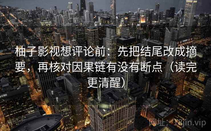 柚子影视想评论前：先把结尾改成摘要，再核对因果链有没有断点（读完更清醒）