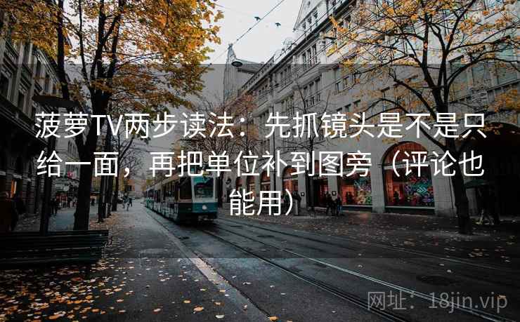 菠萝TV两步读法：先抓镜头是不是只给一面，再把单位补到图旁（评论也能用）