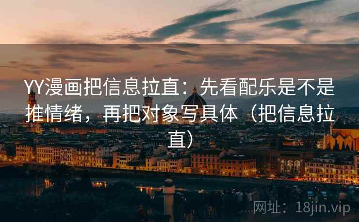 YY漫画把信息拉直：先看配乐是不是推情绪，再把对象写具体（把信息拉直）