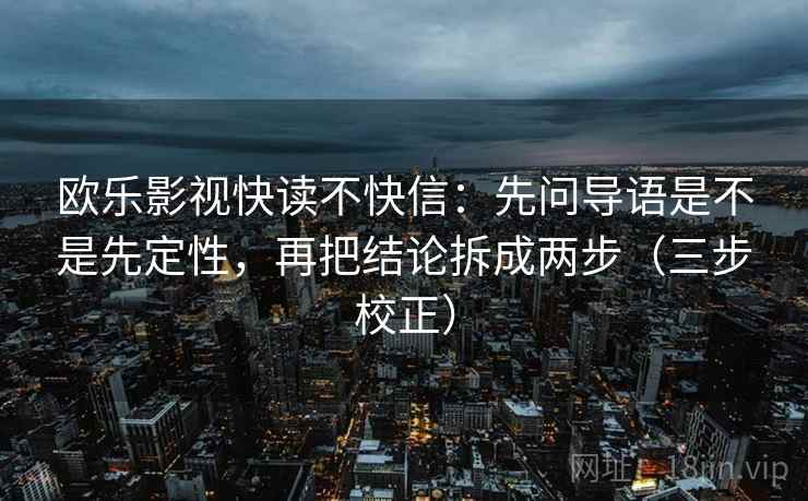 欧乐影视快读不快信：先问导语是不是先定性，再把结论拆成两步（三步校正）
