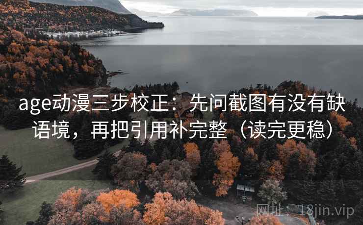 age动漫三步校正:先问截图有没有缺语境,再把引用补完整(读完更稳) age动漫三步校正:先问截图有没有缺语境,再把引用补完整(读完更稳)