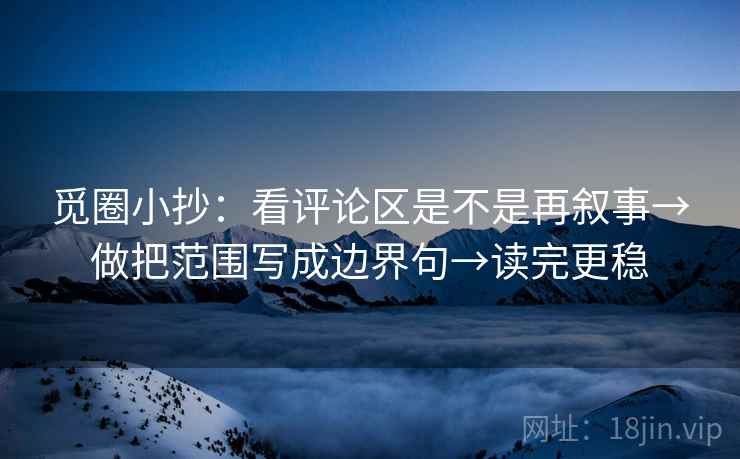 觅圈小抄：看评论区是不是再叙事→做把范围写成边界句→读完更稳