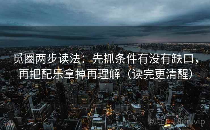 觅圈两步读法：先抓条件有没有缺口，再把配乐拿掉再理解（读完更清醒）