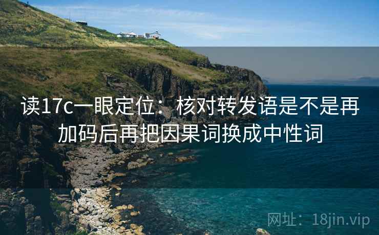 读17c一眼定位：核对转发语是不是再加码后再把因果词换成中性词