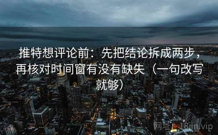 推特想评论前：先把结论拆成两步，再核对时间窗有没有缺失（一句改写就够）