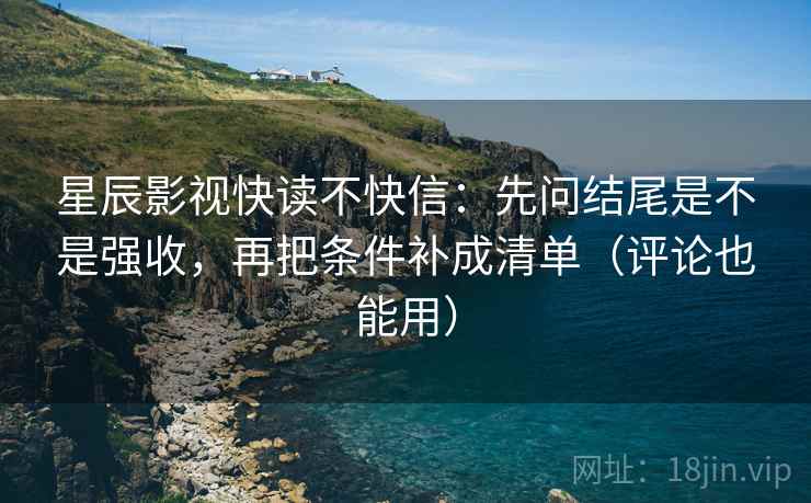 星辰影视快读不快信：先问结尾是不是强收，再把条件补成清单（评论也能用）