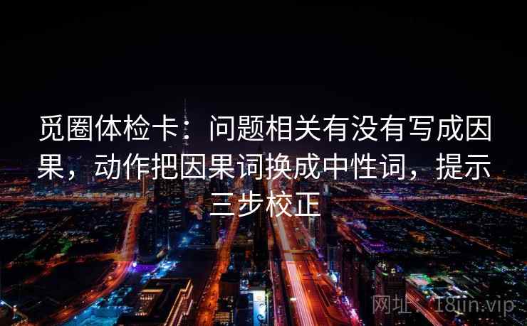 觅圈体检卡：问题相关有没有写成因果，动作把因果词换成中性词，提示三步校正