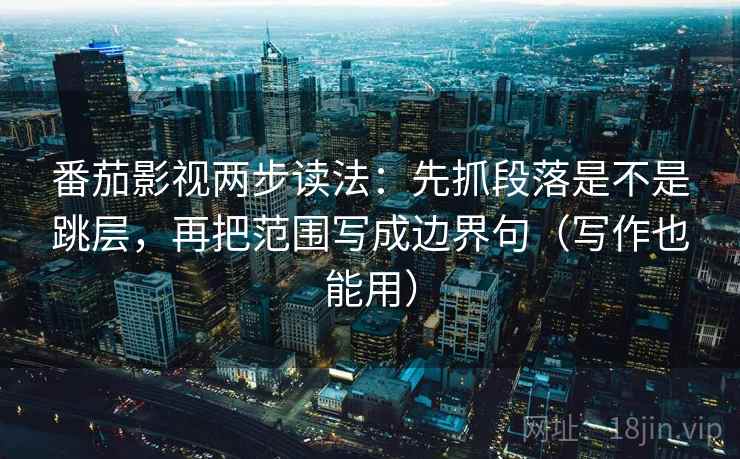 番茄影视两步读法：先抓段落是不是跳层，再把范围写成边界句（写作也能用）