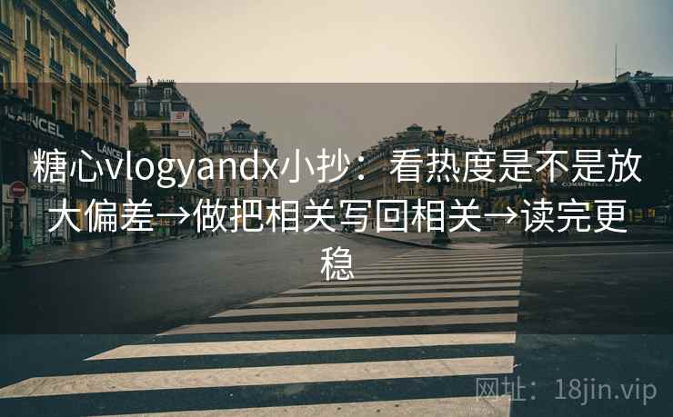 糖心vlogyandx小抄：看热度是不是放大偏差→做把相关写回相关→读完更稳