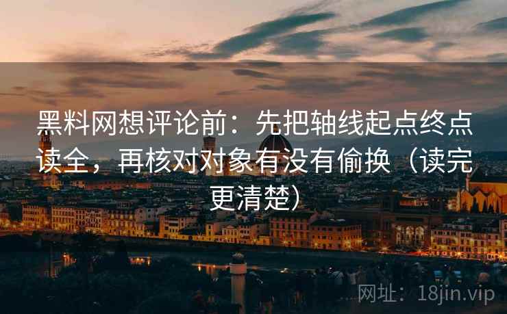 黑料网想评论前：先把轴线起点终点读全，再核对对象有没有偷换（读完更清楚）