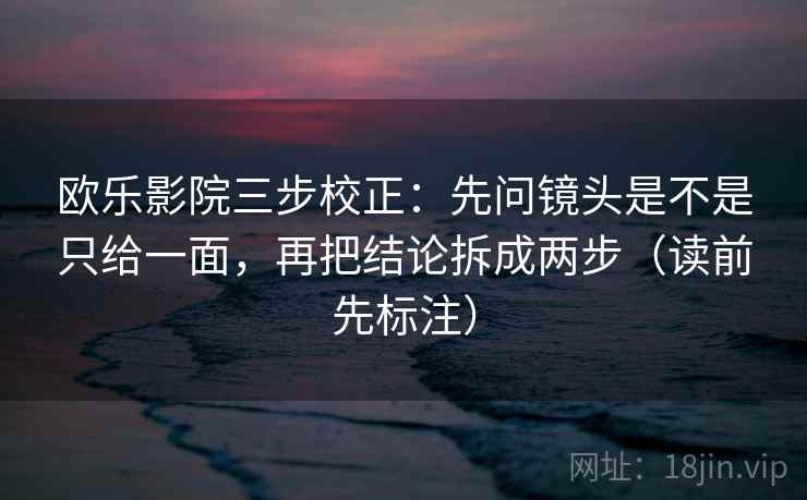 欧乐影院三步校正:先问镜头是不是只给一面,再把结论拆成两步(读前先标注) 欧乐影院三步校正:先问镜头是不是只给一面,再把结论拆成两步(读前先标注)