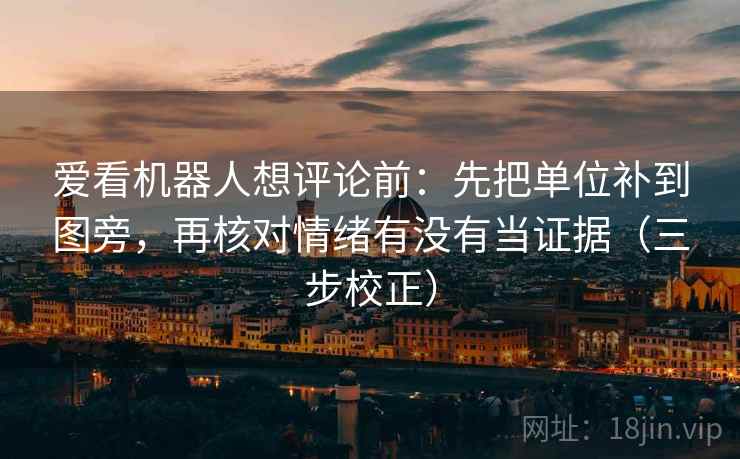 爱看机器人想评论前：先把单位补到图旁，再核对情绪有没有当证据（三步校正）