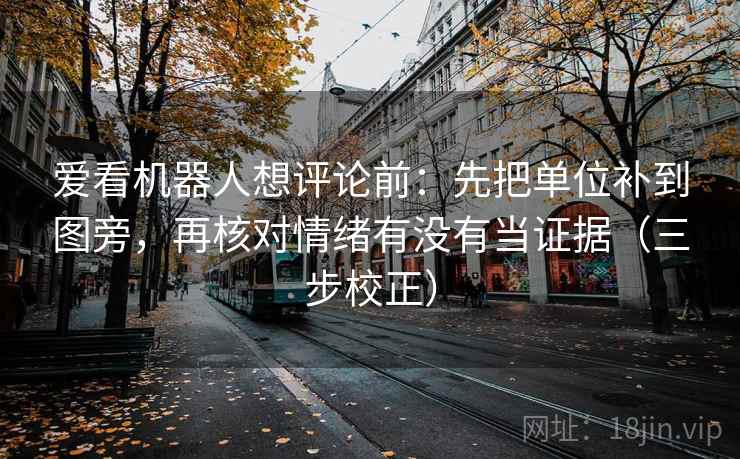爱看机器人想评论前:先把单位补到图旁,再核对情绪有没有当证据(三步校正) 爱看机器人想评论前:先把单位补到图旁,再核对情绪有没有当证据(三步校正)