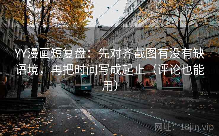 YY漫画短复盘：先对齐截图有没有缺语境，再把时间写成起止（评论也能用）