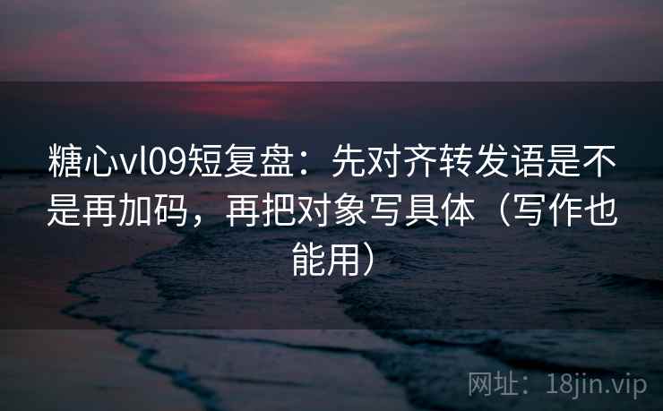 糖心vl09短复盘：先对齐转发语是不是再加码，再把对象写具体（写作也能用）
