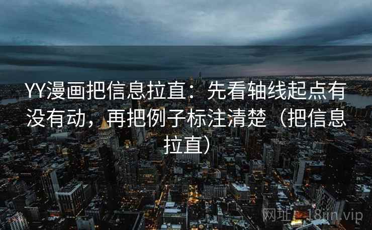 YY漫画把信息拉直：先看轴线起点有没有动，再把例子标注清楚（把信息拉直）