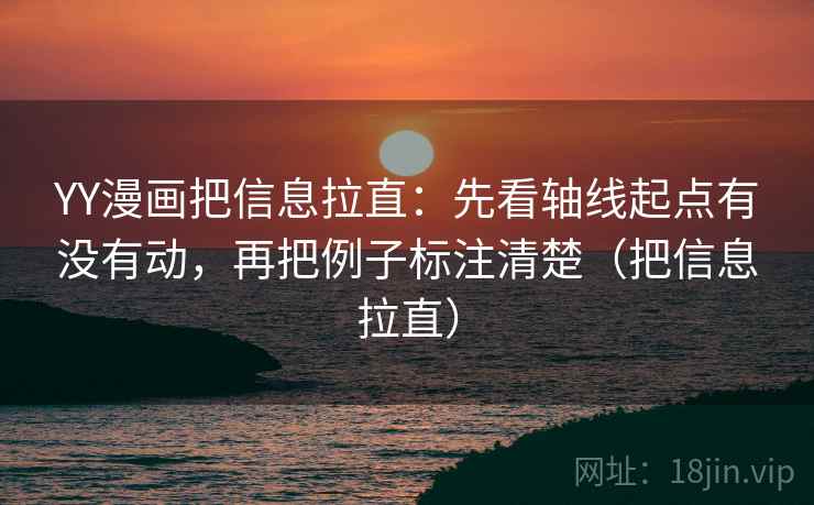 YY漫画把信息拉直：先看轴线起点有没有动，再把例子标注清楚（把信息拉直）
