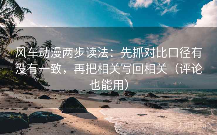 风车动漫两步读法：先抓对比口径有没有一致，再把相关写回相关（评论也能用）