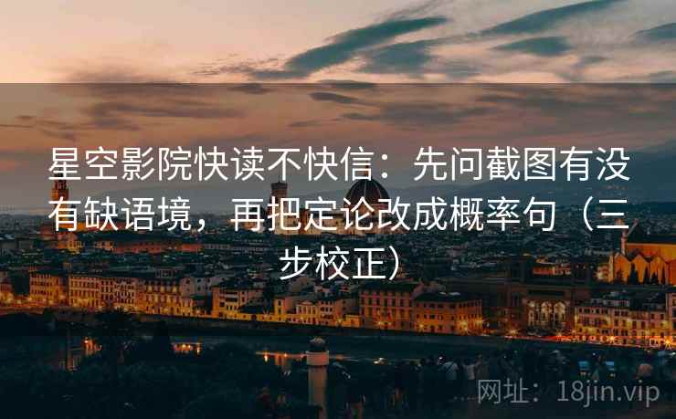 星空影院快读不快信：先问截图有没有缺语境，再把定论改成概率句（三步校正）